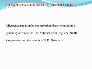 COACERVATION PHASE SEPARATION

Microencapsulation by coacervation phase separation is
generally attributed to The National Cash Register (NCR)

Corporation and the patents of B.K. Green et al.

41

 