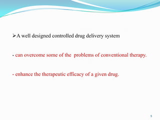 A well designed controlled drug delivery system

- can overcome some of the problems of conventional therapy.

- enhance the therapeutic efficacy of a given drug.

5

 