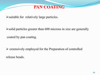 PAN COATING
suitable for relatively large particles.
solid particles greater than 600 microns in size are generally
coated by pan coating.
 extensively employed for the Preparation of controlled

release beads.

65

 