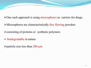 One such approach is using microspheres as carriers for drugs.
Microspheres are characteristically free flowing powders
consisting of proteins or synthetic polymers

 biodegradable in nature
particle size less than 200 μm.

7

 