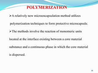 POLYMERIZATION
A relatively new microencapsulation method utilizes

polymerization techniques to form protective microcapsule.
The methods involve the reaction of monomeric units
located at the interface existing between a core material
substance and a continuous phase in which the core material
is dispersed.

96

 
