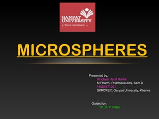 MICROSPHERESMICROSPHERES
Presented by,
Hinglajia Hetal Ratilal
M.Pharm- Pharmaceutics, Sem-II
14024671001
SKPCPER, Ganpat University, Kherwa
Guided by,
Dr. R. P. Patel
 