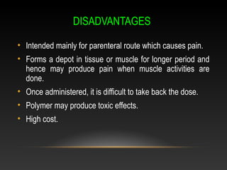 DISADVANTAGES
• Intended mainly for parenteral route which causes pain.
• Forms a depot in tissue or muscle for longer period and
hence may produce pain when muscle activities are
done.
• Once administered, it is difficult to take back the dose.
• Polymer may produce toxic effects.
• High cost.
 
