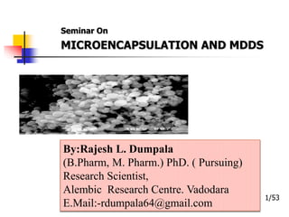 Seminar On
MICROENCAPSULATION AND MDDS
1/53
By:Rajesh L. Dumpala
(B.Pharm, M. Pharm.) PhD. ( Pursuing)
Research Scientist,
Alembic Research Centre. Vadodara
E.Mail:-rdumpala64@gmail.com
 