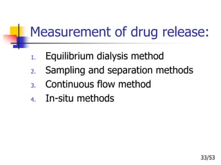 Measurement of drug release:
1. Equilibrium dialysis method
2. Sampling and separation methods
3. Continuous flow method
4. In-situ methods
33/53
 