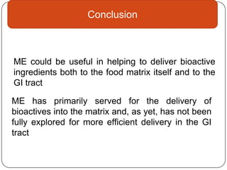 Conclusion



ME could be useful in helping to deliver bioactive
ingredients both to the food matrix itself and to the
GI tract

ME has primarily served for the delivery of
bioactives into the matrix and, as yet, has not been
fully explored for more efficient delivery in the GI
tract
 