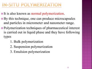  It is also known as normal polymerization.
 By this technique, one can produce microcapsules
and particles in micrometer and nanometer range.
 Polymerization techniques of pharmaceutical interest
is carried out in liquid phase and they have following
types
1. Bulk polymerization
2. Suspension polymerization
3. Emulsion polymerization
22
 