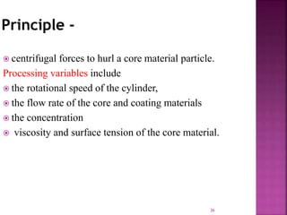  centrifugal forces to hurl a core material particle.
Processing variables include
 the rotational speed of the cylinder,
 the flow rate of the core and coating materials
 the concentration
 viscosity and surface tension of the core material.
36
 