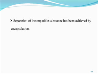 Separation of incompatible substance has been achieved by encapsulation. 