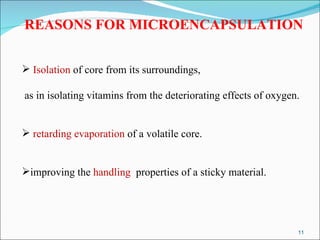 REASONS FOR MICROENCAPSULATION Isolation  of core from its surroundings,  as in isolating vitamins from the deteriorating effects of oxygen.  retarding evaporation  of a volatile core. improving the  handling   properties of a sticky material. 