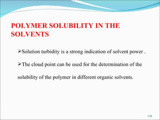 POLYMER SOLUBILITY IN THE SOLVENTS Solution turbidity is a strong indication of solvent power .  The cloud point can be used for the determination of the  solubility of the polymer in different organic solvents. 