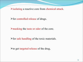 isolating  a reactive core from  chemical attack . for  controlled release  of drugs. masking  the  taste or odor  of the core.   for  safe handling  of the toxic materials.  to get  targeted release  of the drug,  