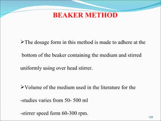 BEAKER METHOD The dosage form in this method is made to adhere at the bottom of the beaker containing the medium and stirred  uniformly using over head stirrer.  Volume of the medium used in the literature for the  -studies varies from 50- 500 ml -stirrer speed form 60-300 rpm. 