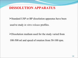 DISSOLUTION   APPARATUS Standard USP or BP dissolution apparatus have been used to study  in vitro release  profiles. Dissolution medium used for the study varied from 100-500 ml and speed of rotation from 50-100 rpm. 