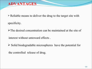 ADVANTAGES Reliable means to deliver the drug to the target site with  specificity.  The desired concentration can be maintained at the site of interest without untoward effects . Solid biodegradable microspheres  have the potential for the controlled  release of drug. 