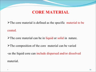 CORE MATERIAL The core material is defined as the specific  material to be  coated.  The core material can be in  liquid  or  solid  in  nature. The composition of the core  material can be varied as the liquid core can  include dispersed and/or dissolved material. . 