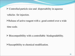 Controlled particle size and  dispersability in aqueous vehicles  for injection. Release of active reagent with a  good control over a wide time scale. Biocompatibility with a controllable  biodegradability. Susceptibility to chemical modification. 
