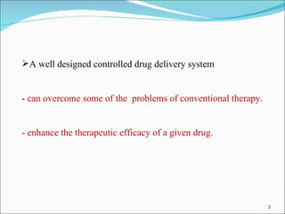 A well designed controlled drug delivery system -  can overcome some of the  problems of conventional therapy. - enhance the therapeutic efficacy of a given drug. 