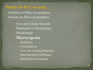 Definition of Micro encapsulation
Reasons for Micro encapsulation
Core and Coating Materials
Mechanism of Drug Release
Disadvantage
Microcapsule
 Definition
 Classification
 Core and Coating Materials
 Manufacturing technique
 Marketed formulations
2
 
