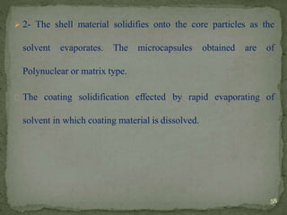  2- The shell material solidifies onto the core particles as the
solvent evaporates. The microcapsules obtained are of
Polynuclear or matrix type.
The coating solidification effected by rapid evaporating of
solvent in which coating material is dissolved.
58
 