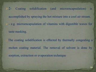  2- Coating solidification (and microencapsulation) is
accomplished by spraying the hot mixture into a cool air stream.
 - e.g. microencapsulation of vitamins with digestible waxes for
taste masking.
The coating solidification is effected by thermally congealing a
molten coating material. The removal of solvent is done by
sorption, extraction or evaporation technique
60
 