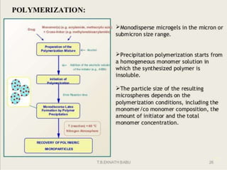 Preparation of the polymerization
mixture
Drug Monomer(s) (e.g. acrylamide)
Cross-linker
(e.g.Methylenebisacrylamide)
+ +
Initiation of Polymerization
Monodisoerse Latex Formation by
Polymer Precipitation
Recovery of Polymeric
Microparticles
Alcohol
Addition of the alcoholic
solution of the initiator
8hrs reaction
time
73
 