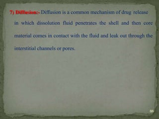 7) Diffusion:- Diffusion is a common mechanism of drug release
in which dissolution fluid penetrates the shell and then core
material comes in contact with the fluid and leak out through the
interstitial channels or pores.
88
 