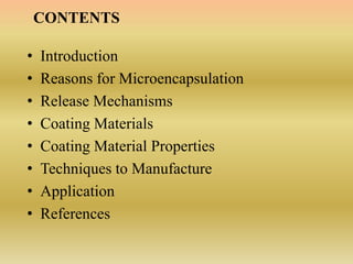CONTENTS
• Introduction
• Reasons for Microencapsulation
• Release Mechanisms
• Coating Materials
• Coating Material Properties
• Techniques to Manufacture
• Application
• References
 