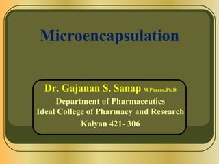 Microencapsulation
Dr. Gajanan S. Sanap M.Pharm.,Ph.D
Department of Pharmaceutics
Ideal College of Pharmacy and Research
Kalyan 421- 306
 