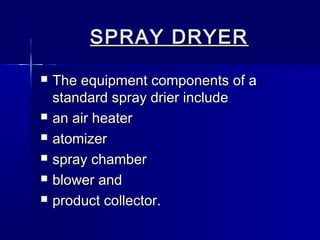 SPRAY DRYER
   The equipment components of a
    standard spray drier include
   an air heater
   atomizer
   spray chamber
   blower and
   product collector.
 