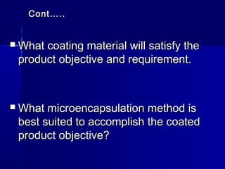 Cont…..


   What coating material will satisfy the
    product objective and requirement.



   What microencapsulation method is
    best suited to accomplish the coated
    product objective?
 
