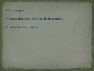 Advantage:-
 Encapsulates both solid and liquid materials.
 Production rate is more.
47
 