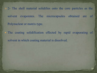  2- The shell material solidifies onto the core particles as the
solvent evaporates. The microcapsules obtained are of
Polynuclear or matrix type.
 The coating solidification effected by rapid evaporating of
solvent in which coating material is dissolved.
50
 