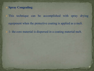  Spray Congealing:
 This technique can be accomplished with spray drying
equipment when the protective coating is applied as a melt.
 1- the core material is dispersed in a coating material melt.
51
 