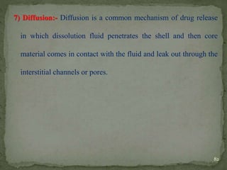 7) Diffusion:- Diffusion is a common mechanism of drug release
in which dissolution fluid penetrates the shell and then core
material comes in contact with the fluid and leak out through the
interstitial channels or pores.
82
 