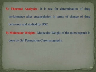8) Thermal Analysis:- It is use for determination of drug
performance after encapsulation in terms of change of drug
behaviour and studied by DSC.
9) Molecular Weight:- Molecular Weight of the microcapsule is
done by Gel Permeation Chromatography.
84
 
