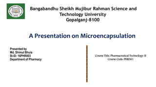 A Presentation on Microencapsulation
Presented by
Md. Shimul Bhuia
St.ID: 16PHR003
Department of Pharmacy
Bangabandhu Sheikh Mujibur Rahman Science and
Technology University
Gopalganj-8100
Course Title: Pharmaceutical Technology-II
Course Code: PHR361
 