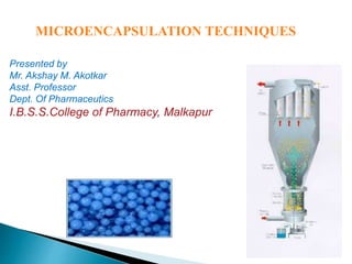 MICROENCAPSULATION TECHNIQUES
Presented by
Mr. Akshay M. Akotkar
Asst. Professor
Dept. Of Pharmaceutics
I.B.S.S.College of Pharmacy, Malkapur
 