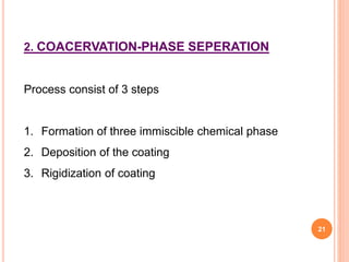 2. COACERVATION-PHASE SEPERATION
Process consist of 3 steps
1. Formation of three immiscible chemical phase
2. Deposition of the coating
3. Rigidization of coating
21
 