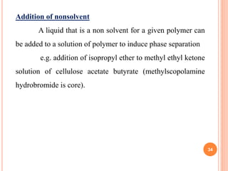 34
Addition of nonsolvent
A liquid that is a non solvent for a given polymer can
be added to a solution of polymer to induce phase separation
e.g. addition of isopropyl ether to methyl ethyl ketone
solution of cellulose acetate butyrate (methylscopolamine
hydrobromide is core).
 