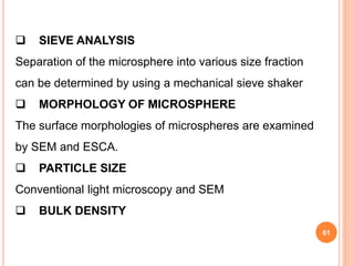 61
 SIEVE ANALYSIS
Separation of the microsphere into various size fraction
can be determined by using a mechanical sieve shaker
 MORPHOLOGY OF MICROSPHERE
The surface morphologies of microspheres are examined
by SEM and ESCA.
 PARTICLE SIZE
Conventional light microscopy and SEM
 BULK DENSITY
 