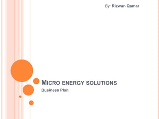 By: Rizwan Qamar




MICRO ENERGY SOLUTIONS
Business Plan
 