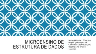 MICROENSINO DE 
ESTRUTURA DE DADOS 
Abner Oliveira | Programa 
de pós graduação em 
Ciências da computação | 
Docência no ensino 
superior 
 