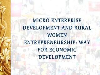 MICRO ENTERPRISE
MICRO ENTERPRISE
DEVELOPMENT AND
DEVELOPMENT AND RURAL
RURALWOMEN
WOMEN
ENTREPRENEURSHIP:
ENTREPRENEURSHIP: WAY
FOR ECONOMIC
WAY FOR ECONOMIC
DEVELOPMENT
DEVELOPMENT

 