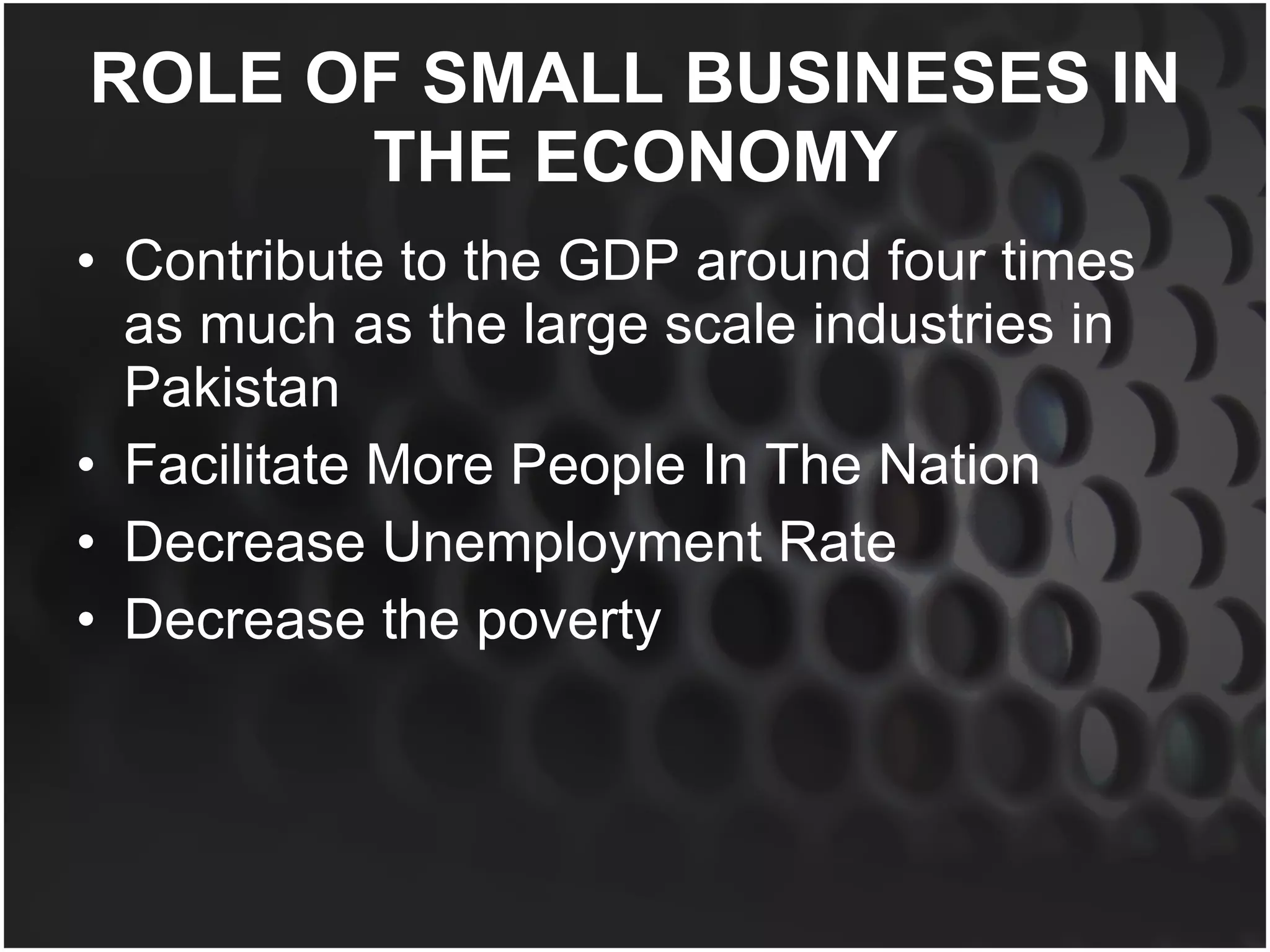 ROLE OF SMALL BUSINESES IN THE ECONOMY Contribute to the GDP around four times as much as the large scale industries in Pakistan Facilitate More People In The Nation Decrease Unemployment Rate Decrease the poverty 