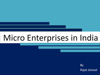 Micro Enterprises in India
By
Rajat Jaiswal
 