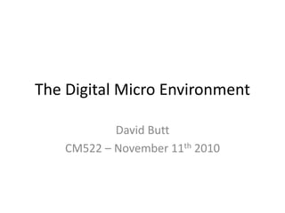 The Digital Micro Environment
David Butt
CM522 – November 11th 2010
 