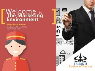 Welcome to
[ ]The Marketing
Environment
Micro Environment
Rina Suprina, M.Hum, M.SiPar
Ivan Prasetya, M.Par
 