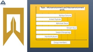 Topic : Microenvironment and Macroenvironment
of ITC
Group members :
Ajinkya Sonune
Aniket Pophale
Abhishek Desai
Swapnil Karajanagi
Harshal Kulkarni
Shivam Koul
 