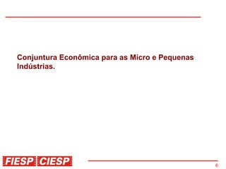 Conjuntura Econômica para as Micro e Pequenas
Indústrias.




                                                6
 